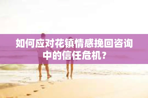 如何应对花镇情感挽回咨询中的信任危机? 如何应对花镇情感挽回咨询中的信任危机?