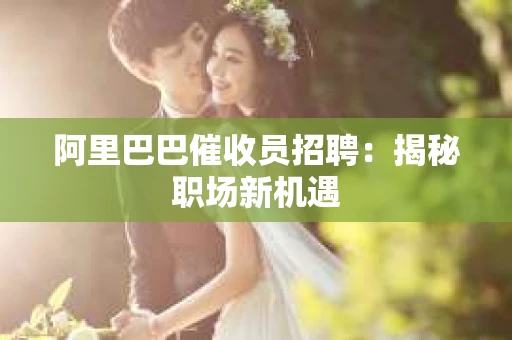阿里巴巴催收员招聘：揭秘职场新机遇