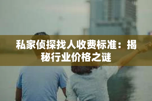 私家侦探找人收费标准：揭秘行业价格之谜
