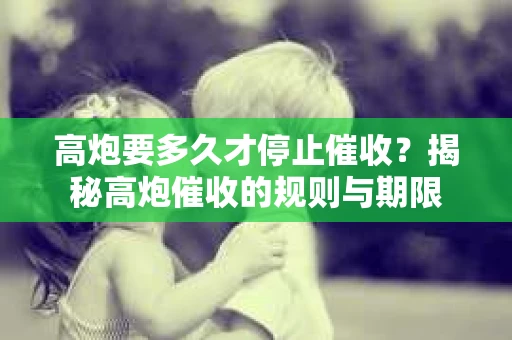 高炮要多久才停止催收？揭秘高炮催收的规则与期限