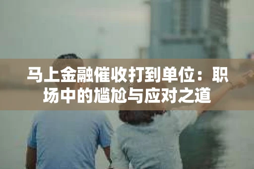 马上金融催收打到单位：职场中的尴尬与应对之道