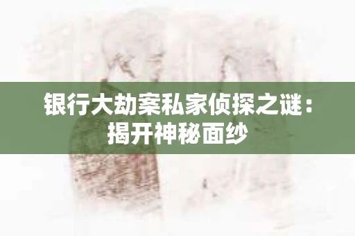 银行大劫案私家侦探之谜：揭开神秘面纱