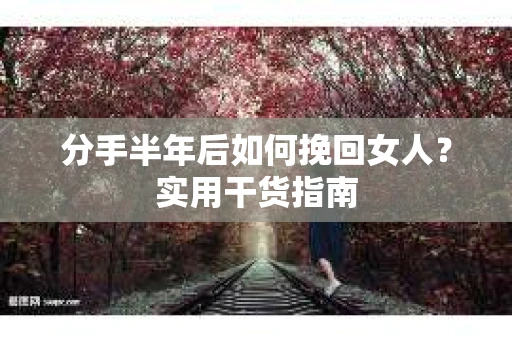 分手半年后如何挽回女人？实用干货指南