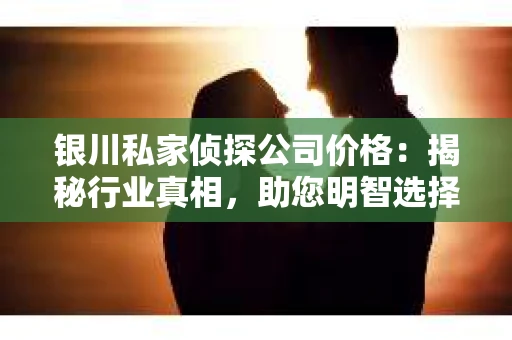 银川私家侦探公司价格：揭秘行业真相，助您明智选择
