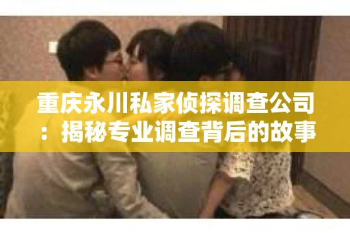 重庆永川私家侦探调查公司：揭秘专业调查背后的故事