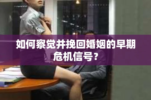 如何察觉并挽回婚姻的早期危机信号？