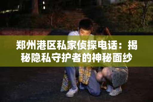 郑州港区私家侦探电话：揭秘隐私守护者的神秘面纱