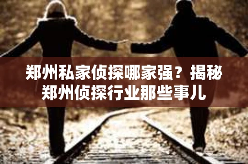 郑州私家侦探哪家强？揭秘郑州侦探行业那些事儿