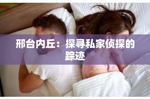 邢台内丘：探寻私家侦探的踪迹