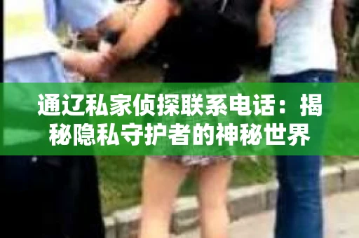 通辽私家侦探联系电话：揭秘隐私守护者的神秘世界