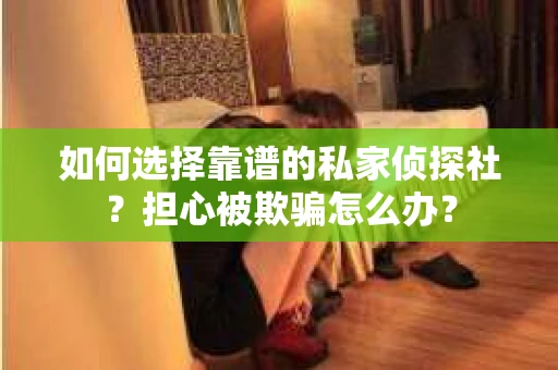 如何选择靠谱的私家侦探社?担心被欺骗怎么办? 如何选择靠谱的私家侦探社?担心被欺骗怎么办?
