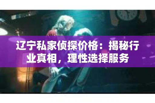 辽宁私家侦探价格:揭秘行业真相,理性选择服务 辽宁私家侦探价格:揭秘行业真相,理性选择服务