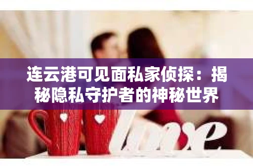 连云港可见面私家侦探：揭秘隐私守护者的神秘世界