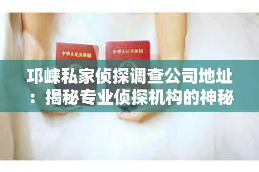 邛崃私家侦探调查公司地址：揭秘专业侦探机构的神秘面纱