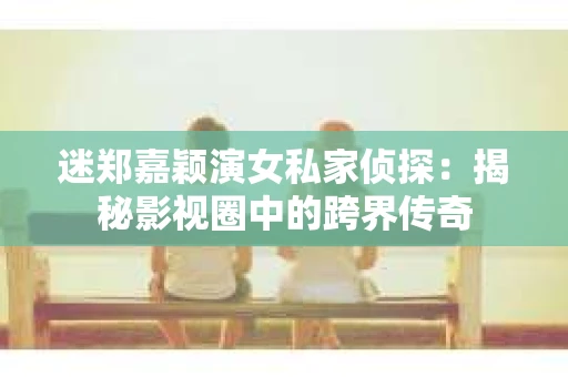 迷郑嘉颖演女私家侦探：揭秘影视圈中的跨界传奇