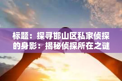 标题：探寻邯山区私家侦探的身影：揭秘侦探所在之谜