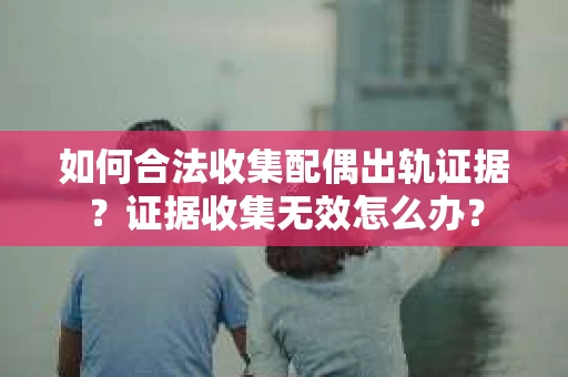 如何合法收集配偶出轨证据?证据收集无效怎么办? 如何合法收集配偶出轨证据?证据收集无效怎么办?