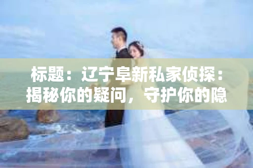 标题：辽宁阜新私家侦探：揭秘你的疑问，守护你的隐私