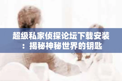 超级私家侦探论坛下载安装：揭秘神秘世界的钥匙