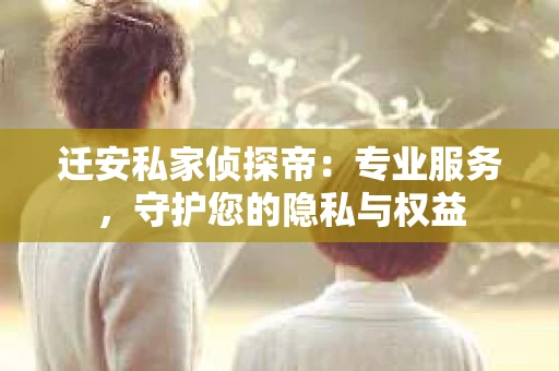 迁安私家侦探帝：专业服务，守护您的隐私与权益