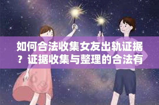如何合法收集女友出轨证据？证据收集与整理的合法有效策略