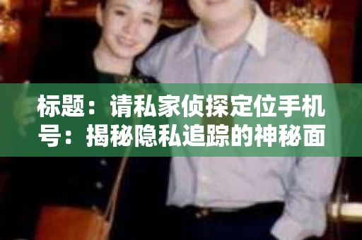 标题：请私家侦探定位手机号：揭秘隐私追踪的神秘面纱