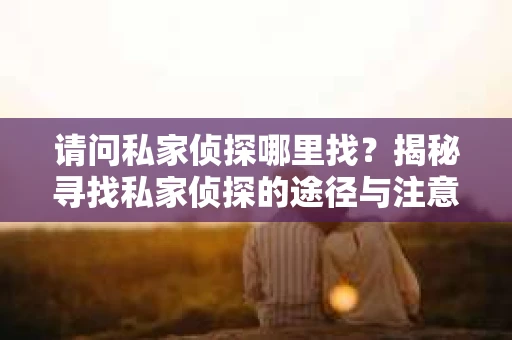 请问私家侦探哪里找？揭秘寻找私家侦探的途径与注意事项