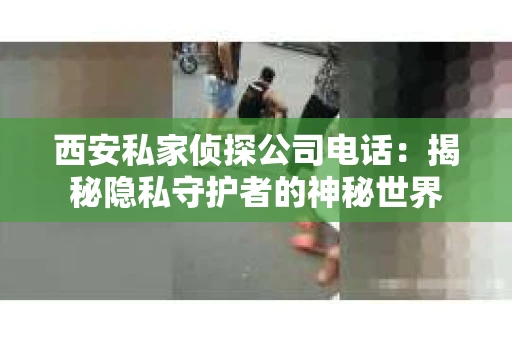 西安私家侦探公司电话：揭秘隐私守护者的神秘世界