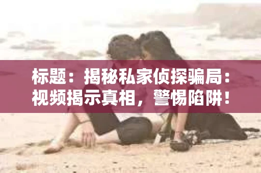 标题：揭秘私家侦探骗局：视频揭示真相，警惕陷阱！