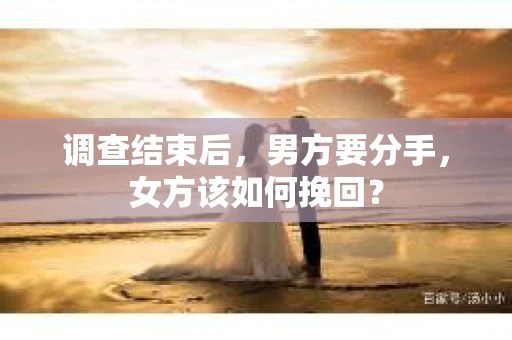 调查结束后，男方要分手，女方该如何挽回？