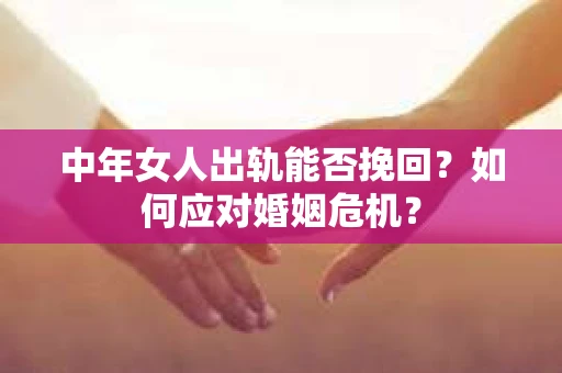中年女人出轨能否挽回？如何应对婚姻危机？