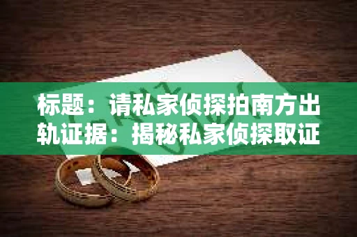标题：请私家侦探拍南方出轨证据：揭秘私家侦探取证过程