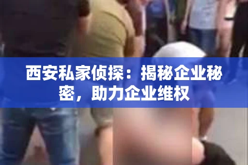 西安私家侦探：揭秘企业秘密，助力企业维权