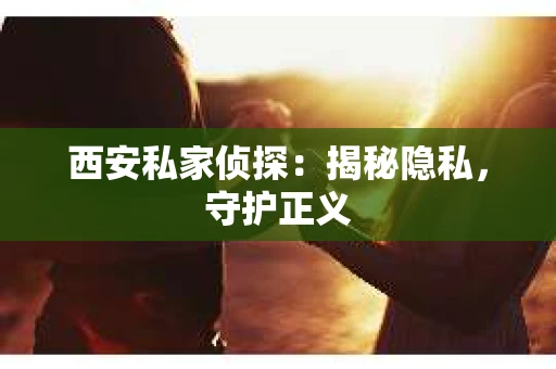 西安私家侦探：揭秘隐私，守护正义