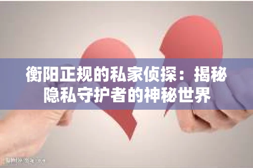 衡阳正规的私家侦探：揭秘隐私守护者的神秘世界