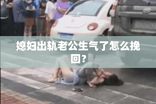 媳妇出轨老公生气了怎么挽回？