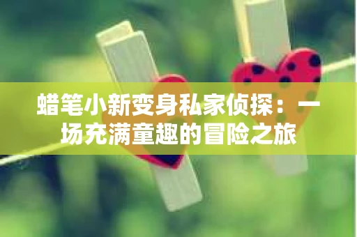 蜡笔小新变身私家侦探:一场充满童趣的冒险之旅 蜡笔小新变身私家侦探:一场充满童趣的冒险之旅