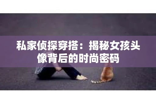 私家侦探穿搭：揭秘女孩头像背后的时尚密码