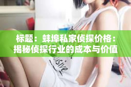 标题：蚌埠私家侦探价格：揭秘侦探行业的成本与价值