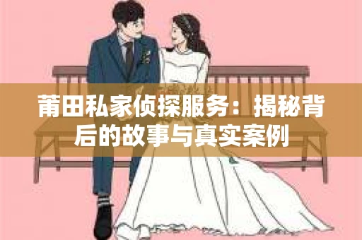 莆田私家侦探服务：揭秘背后的故事与真实案例