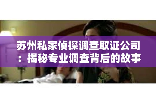 苏州私家侦探调查取证公司：揭秘专业调查背后的故事