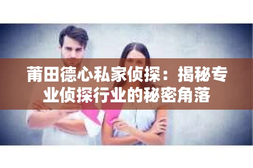 莆田德心私家侦探：揭秘专业侦探行业的秘密角落