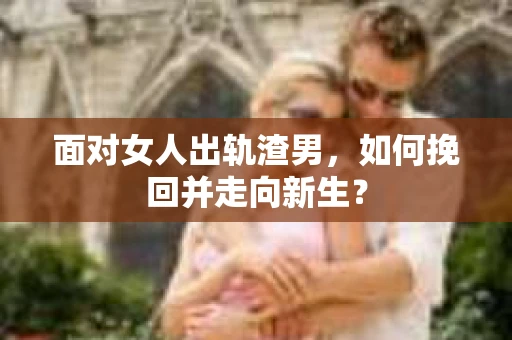 面对女人出轨渣男,如何挽回并走向新生? 面对女人出轨渣男,如何挽回并走向新生?