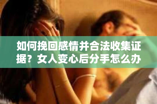 如何挽回感情并合法收集证据?女人变心后分手怎么办? 如何挽回感情并合法收集证据?女人变心后分手怎么办?