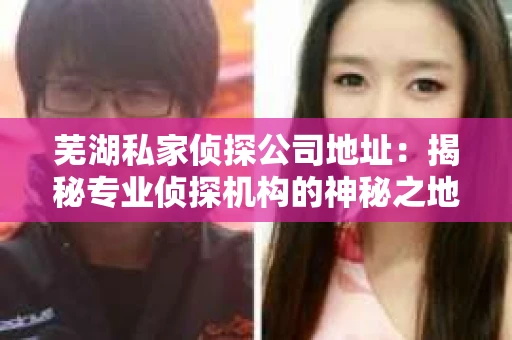 芜湖私家侦探公司地址：揭秘专业侦探机构的神秘之地