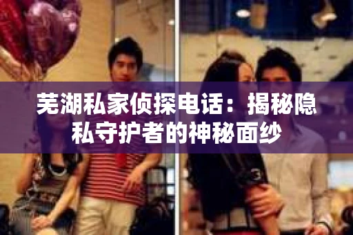 芜湖私家侦探电话：揭秘隐私守护者的神秘面纱