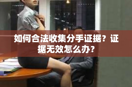 如何合法收集分手证据？证据无效怎么办？