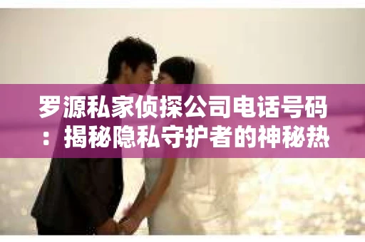 罗源私家侦探公司电话号码：揭秘隐私守护者的神秘热线
