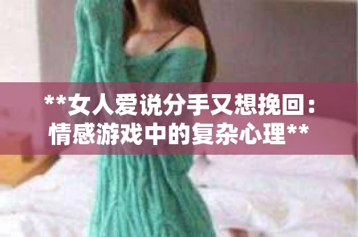 **女人爱说分手又想挽回：情感游戏中的复杂心理**