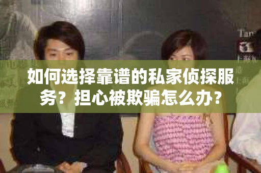 如何选择靠谱的私家侦探服务?担心被欺骗怎么办? 如何选择靠谱的私家侦探服务?担心被欺骗怎么办?